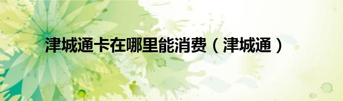 津城通卡在哪里能消費(fèi)（津城通）