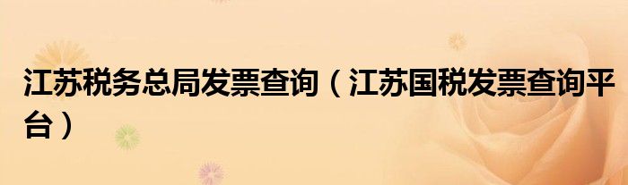 江蘇稅務(wù)總局發(fā)票查詢（江蘇國(guó)稅發(fā)票查詢平臺(tái)）