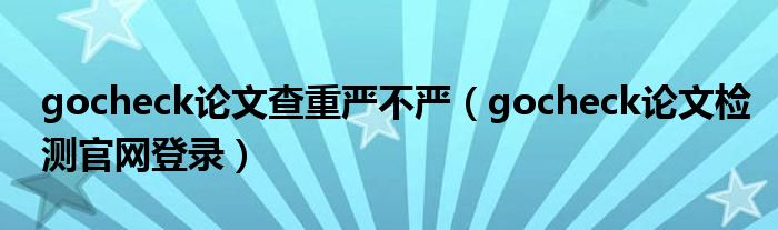 gocheck論文查重嚴(yán)不嚴(yán)（gocheck論文檢測(cè)官網(wǎng)登錄）