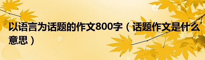 以語言為話題的作文800字（話題作文是什么意思）