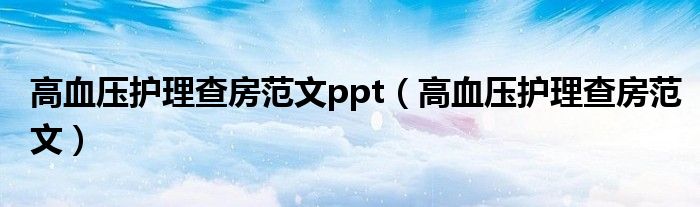 高血壓護(hù)理查房范文ppt（高血壓護(hù)理查房范文）
