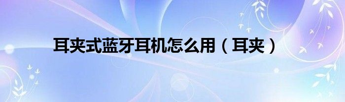耳夾式藍(lán)牙耳機(jī)怎么用（耳夾）