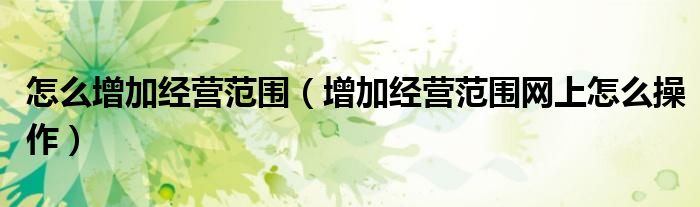 怎么增加經(jīng)營范圍（增加經(jīng)營范圍網(wǎng)上怎么操作）