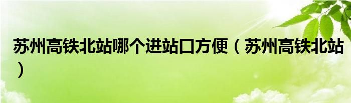 蘇州高鐵北站哪個(gè)進(jìn)站口方便（蘇州高鐵北站）
