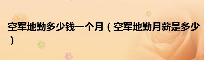 空軍地勤多少錢一個(gè)月（空軍地勤月薪是多少）