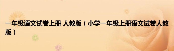 一年級(jí)語(yǔ)文試卷上冊(cè) 人教版（小學(xué)一年級(jí)上冊(cè)語(yǔ)文試卷人教版）