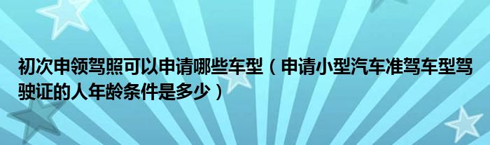 初次申領(lǐng)駕照可以申請哪些車型（申請小型汽車準(zhǔn)駕車型駕駛證的人年齡條件是多少）