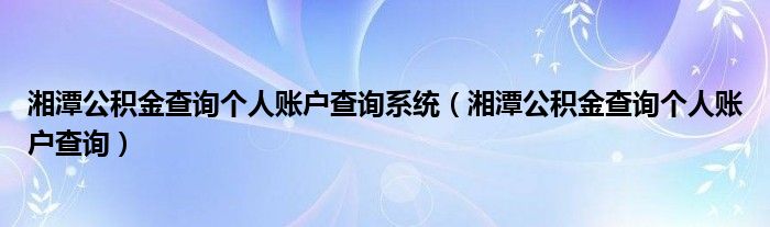湘潭公積金查詢個人賬戶查詢系統(tǒng)（湘潭公積金查詢個人賬戶查詢）