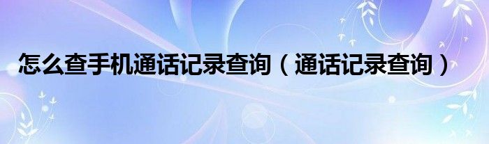 怎么查手機(jī)通話記錄查詢（通話記錄查詢）