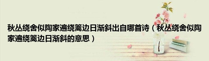 秋叢繞舍似陶家遍繞籬邊日漸斜出自哪首詩(shī)（秋叢繞舍似陶家遍繞籬邊日漸斜的意思）