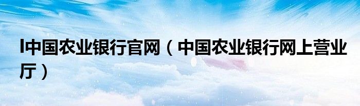 l中國農(nóng)業(yè)銀行官網(wǎng)（中國農(nóng)業(yè)銀行網(wǎng)上營(yíng)業(yè)廳）