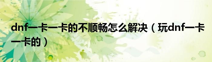 dnf一卡一卡的不順暢怎么解決（玩dnf一卡一卡的）