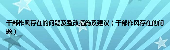 干部作風(fēng)存在的問題及整改措施及建議（干部作風(fēng)存在的問題）