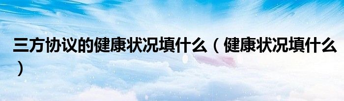 三方協(xié)議的健康狀況填什么（健康狀況填什么）