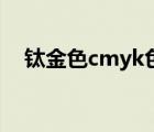 鈦金色cmyk色值是多少（鈦金色cmyk）