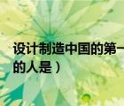 設(shè)計(jì)制造中國(guó)的第一架飛機(jī)的人（設(shè)計(jì)制造中國(guó)第一架飛機(jī)的人是）