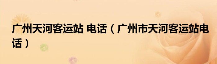 廣州天河客運(yùn)站 電話（廣州市天河客運(yùn)站電話）