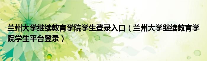 蘭州大學(xué)繼續(xù)教育學(xué)院學(xué)生登錄入口（蘭州大學(xué)繼續(xù)教育學(xué)院學(xué)生平臺登錄）
