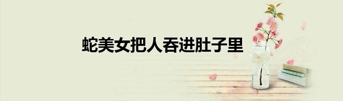 蛇美女把人吞進肚子里