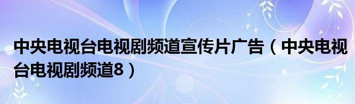中央電視臺電視劇頻道宣傳片廣告（中央電視臺電視劇頻道8）