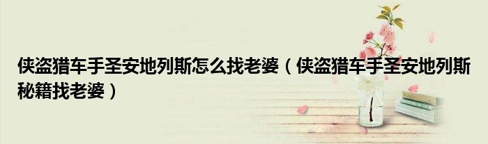 俠盜獵車手圣安地列斯怎么找老婆（俠盜獵車手圣安地列斯秘籍找老婆）
