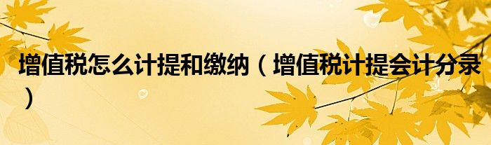 增值稅怎么計(jì)提和繳納（增值稅計(jì)提會(huì)計(jì)分錄）