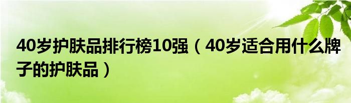 40歲護膚品排行榜10強（40歲適合用什么牌子的護膚品）