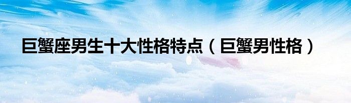 巨蟹座男生十大性格特點(diǎn)（巨蟹男性格）