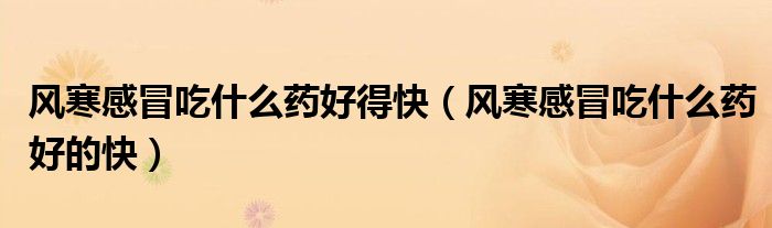 風(fēng)寒感冒吃什么藥好得快（風(fēng)寒感冒吃什么藥好的快）