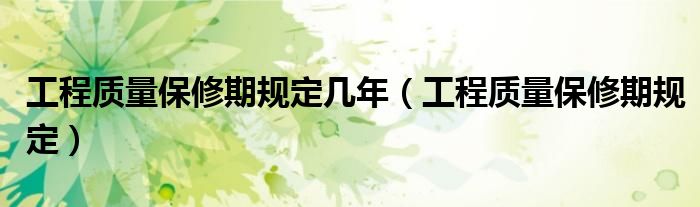 工程質(zhì)量保修期規(guī)定幾年（工程質(zhì)量保修期規(guī)定）