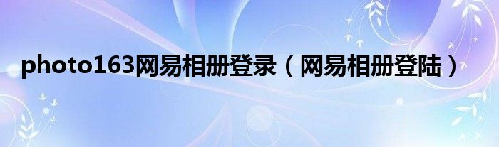 photo163網(wǎng)易相冊登錄（網(wǎng)易相冊登陸）