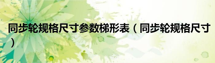 同步輪規(guī)格尺寸參數(shù)梯形表（同步輪規(guī)格尺寸）