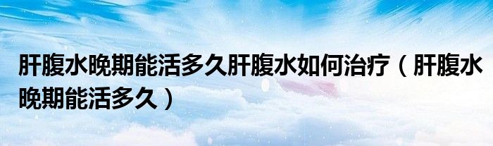 肝腹水晚期能活多久肝腹水如何治療（肝腹水晚期能活多久）