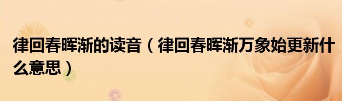 律回春暉漸的讀音（律回春暉漸萬(wàn)象始更新什么意思）