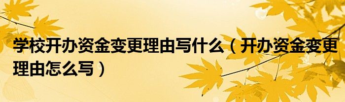 學(xué)校開(kāi)辦資金變更理由寫(xiě)什么（開(kāi)辦資金變更理由怎么寫(xiě)）