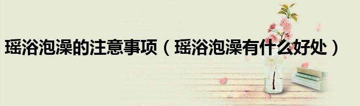 瑤浴泡澡的注意事項（瑤浴泡澡有什么好處）