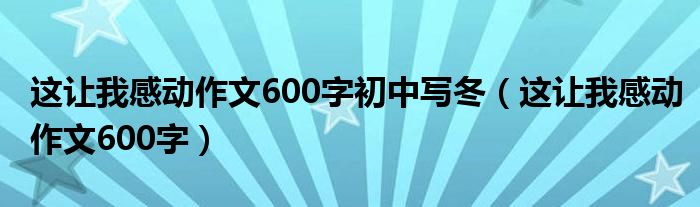 這讓我感動作文600字初中寫冬（這讓我感動作文600字）