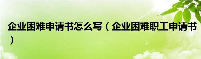 企業(yè)困難申請書怎么寫（企業(yè)困難職工申請書）