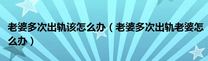 老婆多次出軌該怎么辦（老婆多次出軌老婆怎么辦）