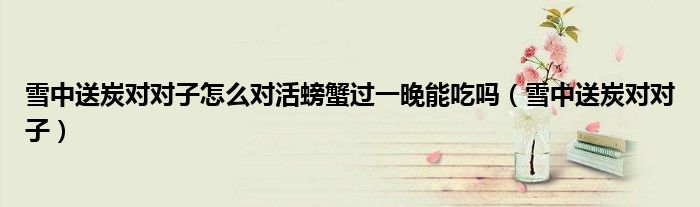 雪中送炭對對子怎么對活螃蟹過一晚能吃嗎（雪中送炭對對子）