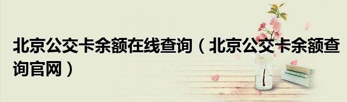 北京公交卡余額在線查詢（北京公交卡余額查詢官網(wǎng)）