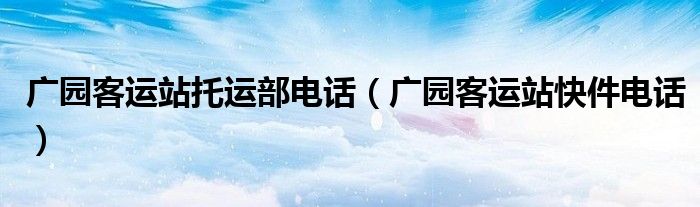 廣園客運站托運部電話（廣園客運站快件電話）