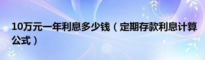 10萬元一年利息多少錢（定期存款利息計算公式）