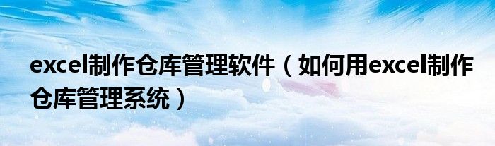 excel制作倉(cāng)庫(kù)管理軟件（如何用excel制作倉(cāng)庫(kù)管理系統(tǒng)）