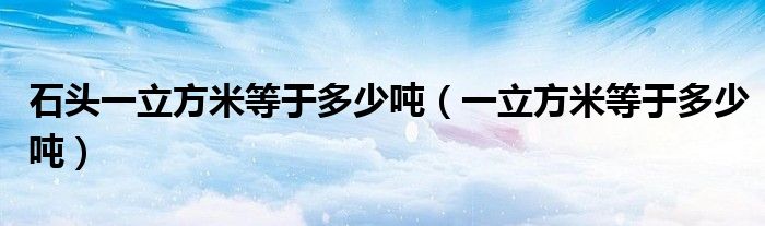 石頭一立方米等于多少噸（一立方米等于多少噸）