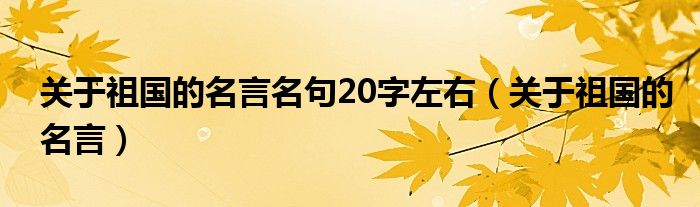 關(guān)于祖國的名言名句20字左右（關(guān)于祖國的名言）