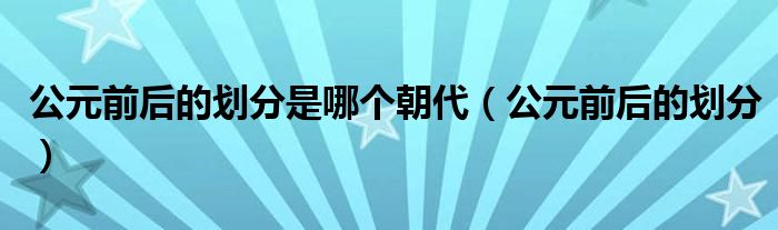 公元前后的劃分是哪個(gè)朝代（公元前后的劃分）