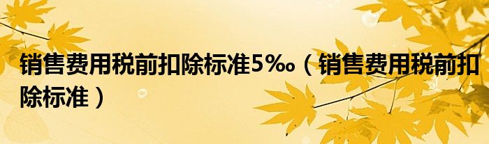 銷售費用稅前扣除標準5‰（銷售費用稅前扣除標準）