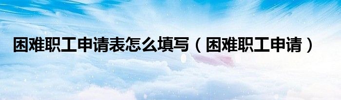 困難職工申請表怎么填寫（困難職工申請）