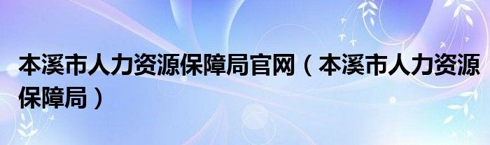 本溪市人力資源保障局官網(wǎng)（本溪市人力資源保障局）